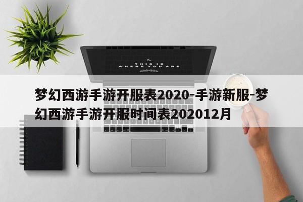 梦幻西游手游开服表2020-手游新服-梦幻西游手游开服时间表202012月