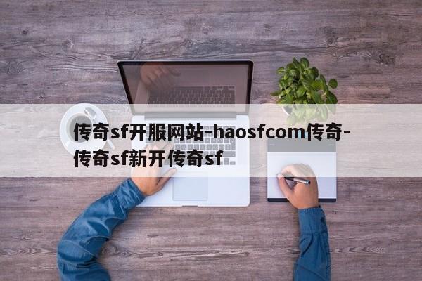 传奇sf开服网站-haosfcom传奇-传奇sf新开传奇sf