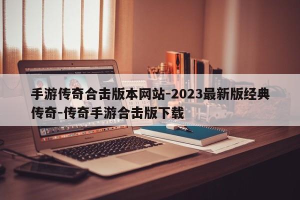 手游传奇合击版本网站-2023最新版经典传奇-传奇手游合击版下载