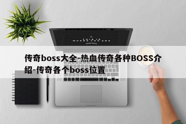 传奇boss大全-热血传奇各种BOSS介绍-传奇各个boss位置