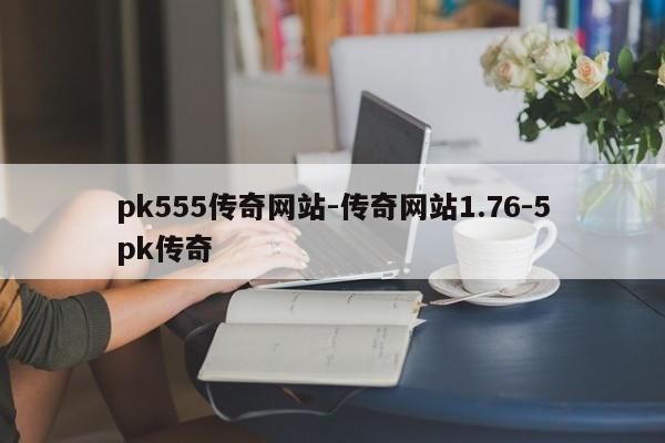 pk555传奇网站-传奇网站1.76-5pk传奇