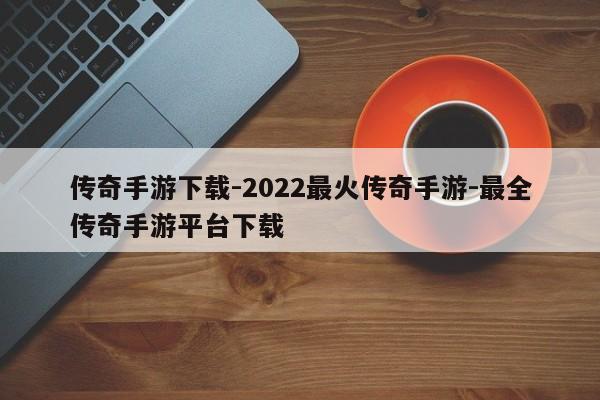 传奇手游下载-2022最火传奇手游-最全传奇手游平台下载