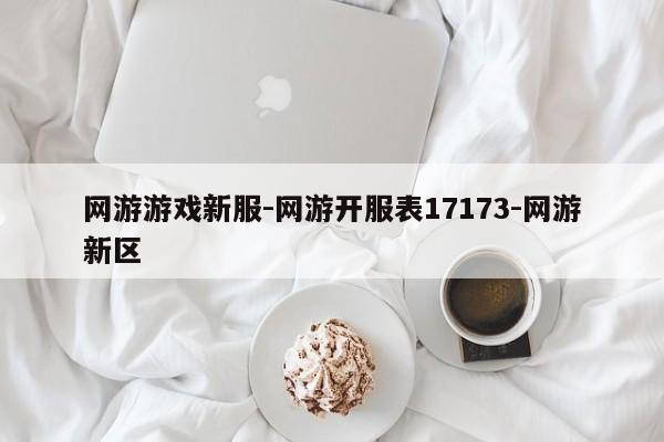 网游游戏新服-网游开服表17173-网游新区